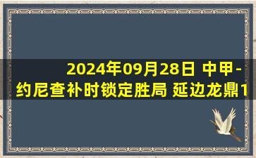 2024年09月28日 中甲-约尼查补时锁定胜局 延边龙鼎1-3云南玉昆